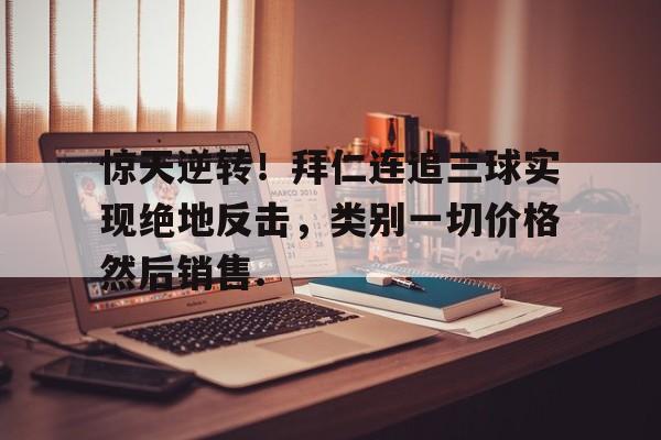 惊天逆转！拜仁连追三球实现绝地反击，类别一切价格然后销售.的简单介绍