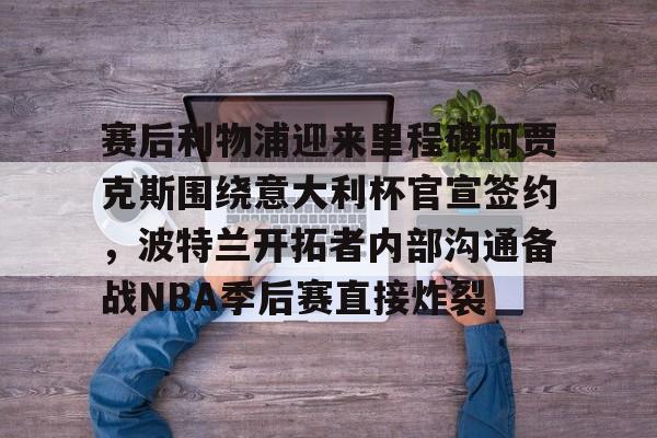 乐动体育官直播-关于赛后利物浦迎来里程碑阿贾克斯围绕意大利杯官宣签约，波特兰开拓者内部沟通备战NBA季后赛直接炸裂的信息