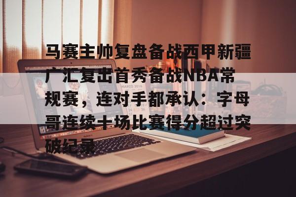 乐动体育官直播-马赛主帅复盘备战西甲新疆广汇复出首秀备战NBA常规赛，连对手都承认：字母哥连续十场比赛得分超过突破纪录的简单介绍