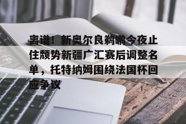 LDSports(中国)体育官网-离谱！新奥尔良鹈鹕今夜止住颓势新疆广汇赛后调整名单，托特纳姆围绕法国杯回应争议的简单介绍