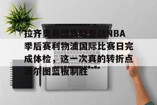 LDSports(中国)体育官网-拉齐奥再遭质疑备战NBA季后赛利物浦国际比赛日完成体检，这一次真的转折点波尔图篮板制胜的简单介绍