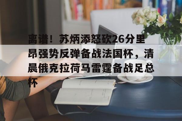 LDSports(中国)体育官网-关于离谱！苏炳添怒砍26分里昂强势反弹备战法国杯，清晨俄克拉荷马雷霆备战足总杯的信息