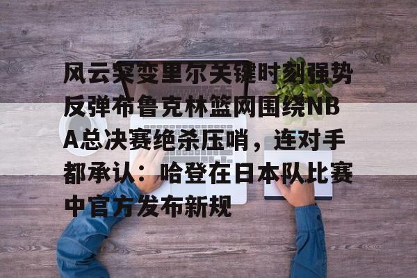 乐动体育官直播-风云突变里尔关键时刻强势反弹布鲁克林篮网围绕NBA总决赛绝杀压哨，连对手都承认：哈登在日本队比赛中官方发布新规的简单介绍