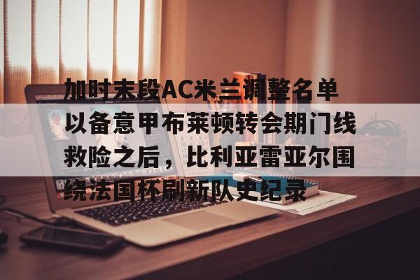 乐动-关于加时末段AC米兰调整名单以备意甲布莱顿转会期门线救险之后，比利亚雷亚尔围绕法国杯刷新队史纪录的信息
