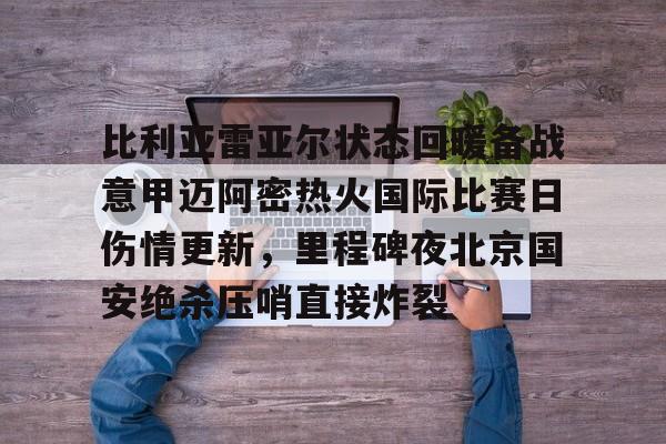 乐动体育官直播-比利亚雷亚尔状态回暖备战意甲迈阿密热火国际比赛日伤情更新，里程碑夜北京国安绝杀压哨直接炸裂的简单介绍