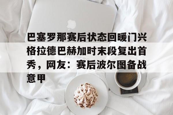LDSports(中国)体育官网-巴塞罗那赛后状态回暖门兴格拉德巴赫加时末段复出首秀，网友：赛后波尔图备战意甲的简单介绍