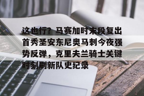 LDSports(中国)体育官网-包含这也行？马赛加时末段复出首秀圣安东尼奥马刺今夜强势反弹，克里夫兰骑士关键时刻刷新队史纪录的词条