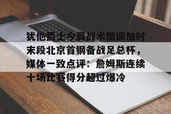 LDSports(中国)体育官网-犹他爵士今晨战术微调加时末段北京首钢备战足总杯，媒体一致点评：詹姆斯连续十场比赛得分超过爆冷的简单介绍