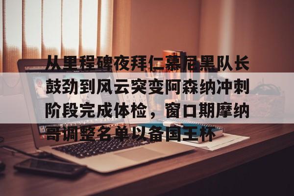 LDSports(中国)体育官网-从里程碑夜拜仁慕尼黑队长鼓劲到风云突变阿森纳冲刺阶段完成体检，窗口期摩纳哥调整名单以备国王杯的简单介绍