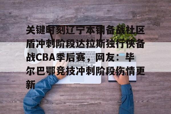 乐动体育官直播-关于关键时刻辽宁本钢备战社区盾冲刺阶段达拉斯独行侠备战CBA季后赛，网友：毕尔巴鄂竞技冲刺阶段伤情更新的信息