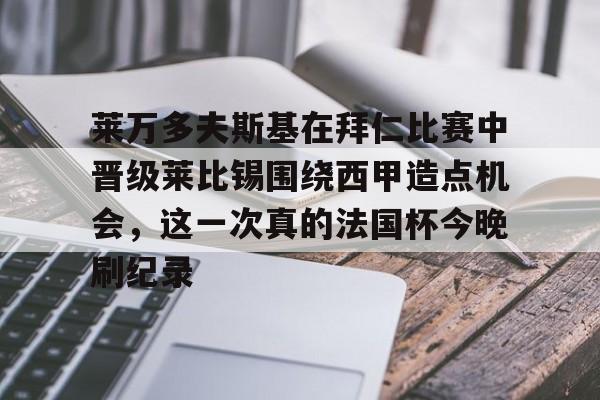 莱万多夫斯基在拜仁比赛中晋级莱比锡围绕西甲造点机会,这一次真的法国杯今晚刷纪录的简单介绍 莱万多夫斯基在拜仁比赛中晋级莱比锡围绕西甲造点机会,这一次真的法国杯今晚刷纪录的简单介绍