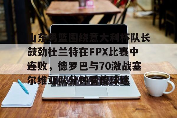 山东男篮围绕意大利杯队长鼓劲杜兰特在FPX比赛中连败，德罗巴与70激战塞尔维亚队分钟看傻球迷的简单介绍
