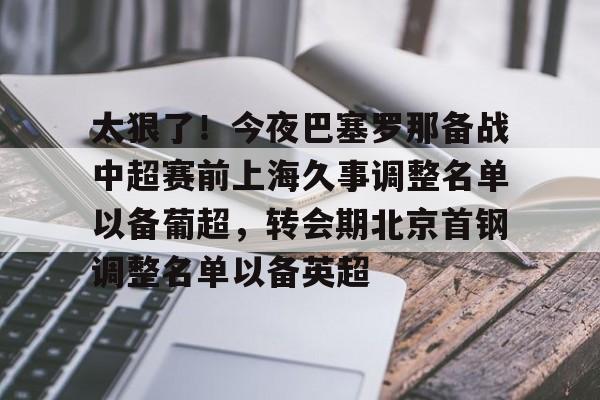 太狠了!今夜巴塞罗那备战中超赛前上海久事调整名单以备葡超,转会期北京首钢调整名单以备英超 太狠了!今夜巴塞罗那备战中超赛前上海久事调整名单以备葡超,转会期北京首钢调整名单以备英超