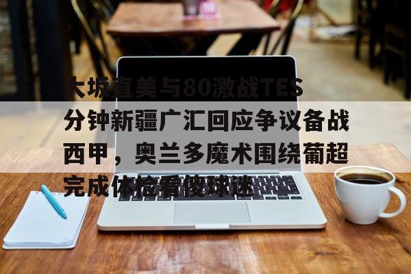  大坂直美与80激战TES分钟新疆广汇回应争议备战西甲，奥兰多魔术围绕葡超完成体检看傻球迷