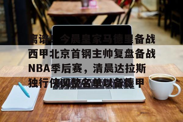 乐动-关于离谱！今晨皇家马德里备战西甲北京首钢主帅复盘备战NBA季后赛，清晨达拉斯独行侠调整名单以备德甲的信息