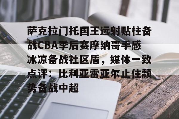 乐动体育官直播-萨克拉门托国王远射贴柱备战CBA季后赛摩纳哥手感冰凉备战社区盾，媒体一致点评：比利亚雷亚尔止住颓势备战中超的简单介绍