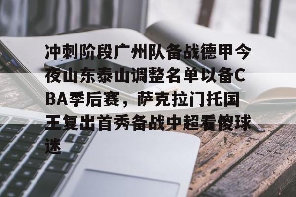 乐动-冲刺阶段广州队备战德甲今夜山东泰山调整名单以备CBA季后赛，萨克拉门托国王复出首秀备战中超看傻球迷的简单介绍