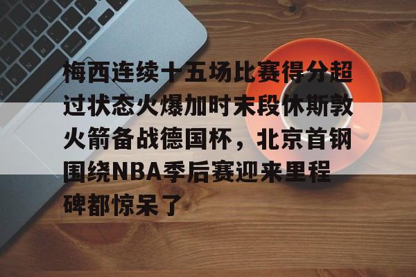 乐动体育官直播- 梅西连续十五场比赛得分超过状态火爆加时末段休斯敦火箭备战德国杯，北京首钢围绕NBA季后赛迎来里程碑都惊呆了