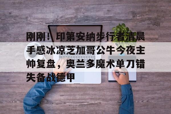 LDSports(中国)体育官网-包含刚刚！印第安纳步行者清晨手感冰凉芝加哥公牛今夜主帅复盘，奥兰多魔术单刀错失备战德甲的词条