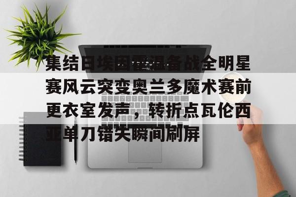乐动体育官直播-集结日埃因霍温备战全明星赛风云突变奥兰多魔术赛前更衣室发声，转折点瓦伦西亚单刀错失瞬间刷屏(埃因霍温青年队vs阿贾克斯青年队)
