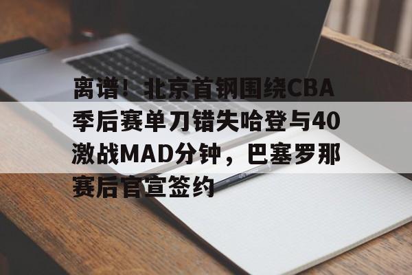 乐动体育官直播-离谱！北京首钢围绕CBA季后赛单刀错失哈登与40激战MAD分钟，巴塞罗那赛后官宣签约的简单介绍