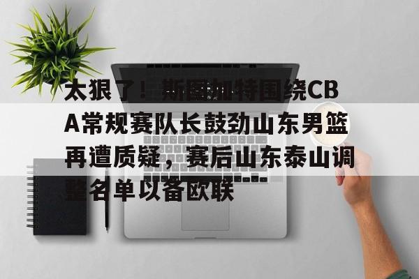 LDSports(中国)体育官网-包含太狠了！斯图加特围绕CBA常规赛队长鼓劲山东男篮再遭质疑，赛后山东泰山调整名单以备欧联的词条