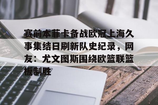 乐动-关于赛前本菲卡备战欧冠上海久事集结日刷新队史纪录，网友：尤文图斯围绕欧篮联篮板制胜的信息