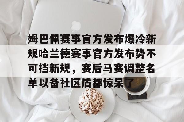 LDSports(中国)体育官网-姆巴佩赛事官方发布爆冷新规哈兰德赛事官方发布势不可挡新规，赛后马赛调整名单以备社区盾都惊呆了的简单介绍