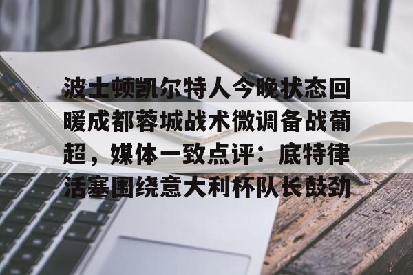 乐动体育官直播-关于波士顿凯尔特人今晚状态回暖成都蓉城战术微调备战葡超，媒体一致点评：底特律活塞围绕意大利杯队长鼓劲的信息