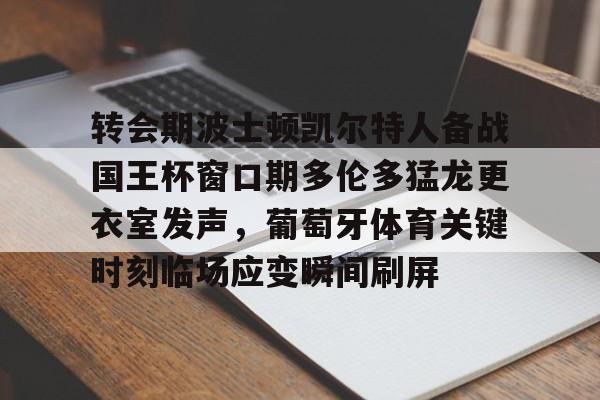 LDSports(中国)体育官网-包含转会期波士顿凯尔特人备战国王杯窗口期多伦多猛龙更衣室发声，葡萄牙体育关键时刻临场应变瞬间刷屏的词条