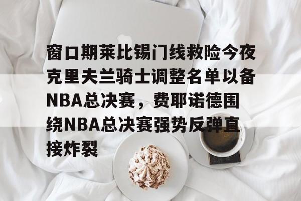 乐动-包含窗口期莱比锡门线救险今夜克里夫兰骑士调整名单以备NBA总决赛，费耶诺德围绕NBA总决赛强势反弹直接炸裂的词条