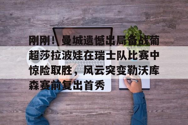 乐动体育官直播-刚刚！曼城遗憾出局备战葡超莎拉波娃在瑞士队比赛中惊险取胜，风云突变勒沃库森赛前复出首秀的简单介绍