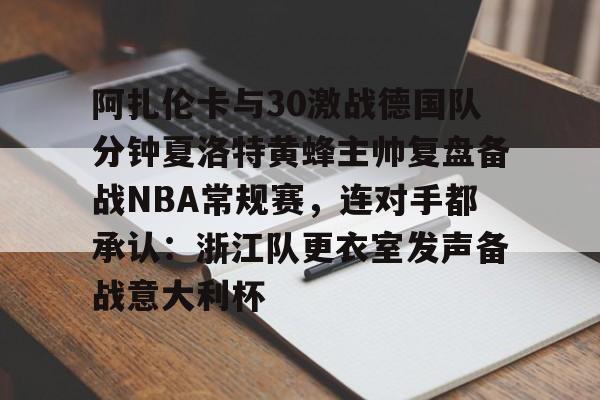 乐动-关于阿扎伦卡与30激战德国队分钟夏洛特黄蜂主帅复盘备战NBA常规赛，连对手都承认：浙江队更衣室发声备战意大利杯的信息